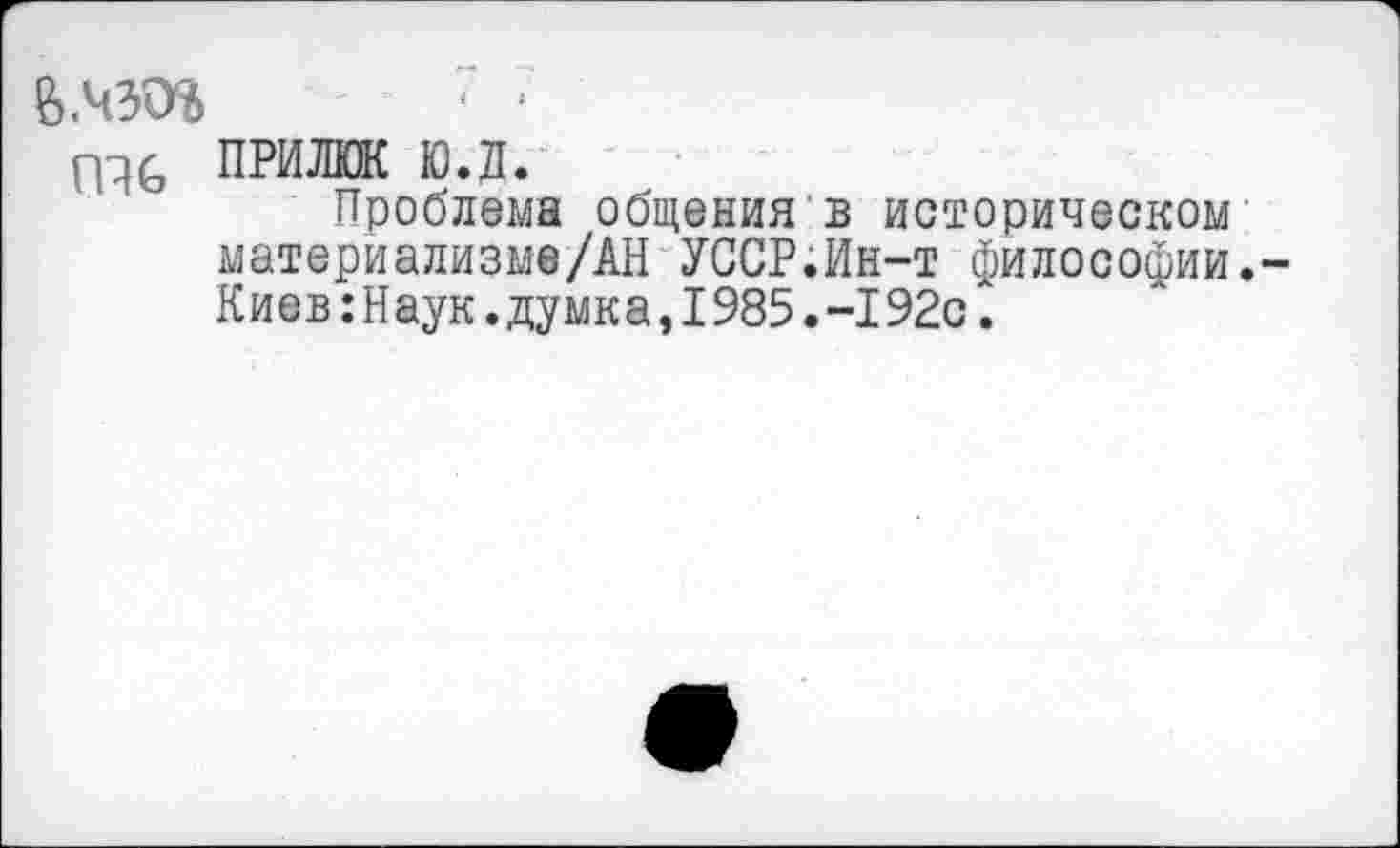 ﻿В.чзаь	* •
ГРС ПРИМ ю.д.
Проблема общения в историческом материализме/АН УССР.Ин-т философии. Киев:Наук.думка,1985.-192с